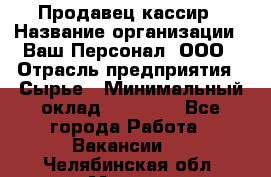 Продавец-кассир › Название организации ­ Ваш Персонал, ООО › Отрасль предприятия ­ Сырье › Минимальный оклад ­ 17 000 - Все города Работа » Вакансии   . Челябинская обл.,Миасс г.